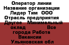 Оператор линии › Название организации ­ Лидер Тим, ООО › Отрасль предприятия ­ Другое › Минимальный оклад ­ 34 000 - Все города Работа » Вакансии   . Ульяновская обл.,Барыш г.